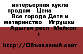 интерьерная кукла продам › Цена ­ 2 000 - Все города Дети и материнство » Игрушки   . Адыгея респ.,Майкоп г.